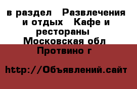  в раздел : Развлечения и отдых » Кафе и рестораны . Московская обл.,Протвино г.